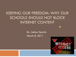 KEEPING OUR FREEDOM: WHY OUR SCHOOLS SHOULD NOT BLOCK INTERNET CONTENT By: Joshua Sparks March 8, 2011 