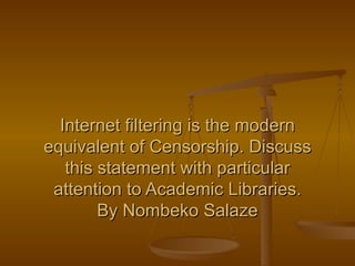 Internet filtering is the modern equivalent of Censorship. Discuss this statement with particular attention to Academic Libraries. By Nombeko Salaze 