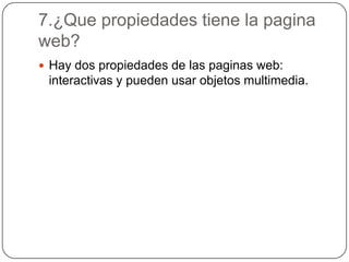 7.¿Que propiedades tiene la pagina
web?
 Hay dos propiedades de las paginas web:
interactivas y pueden usar objetos multimedia.
 