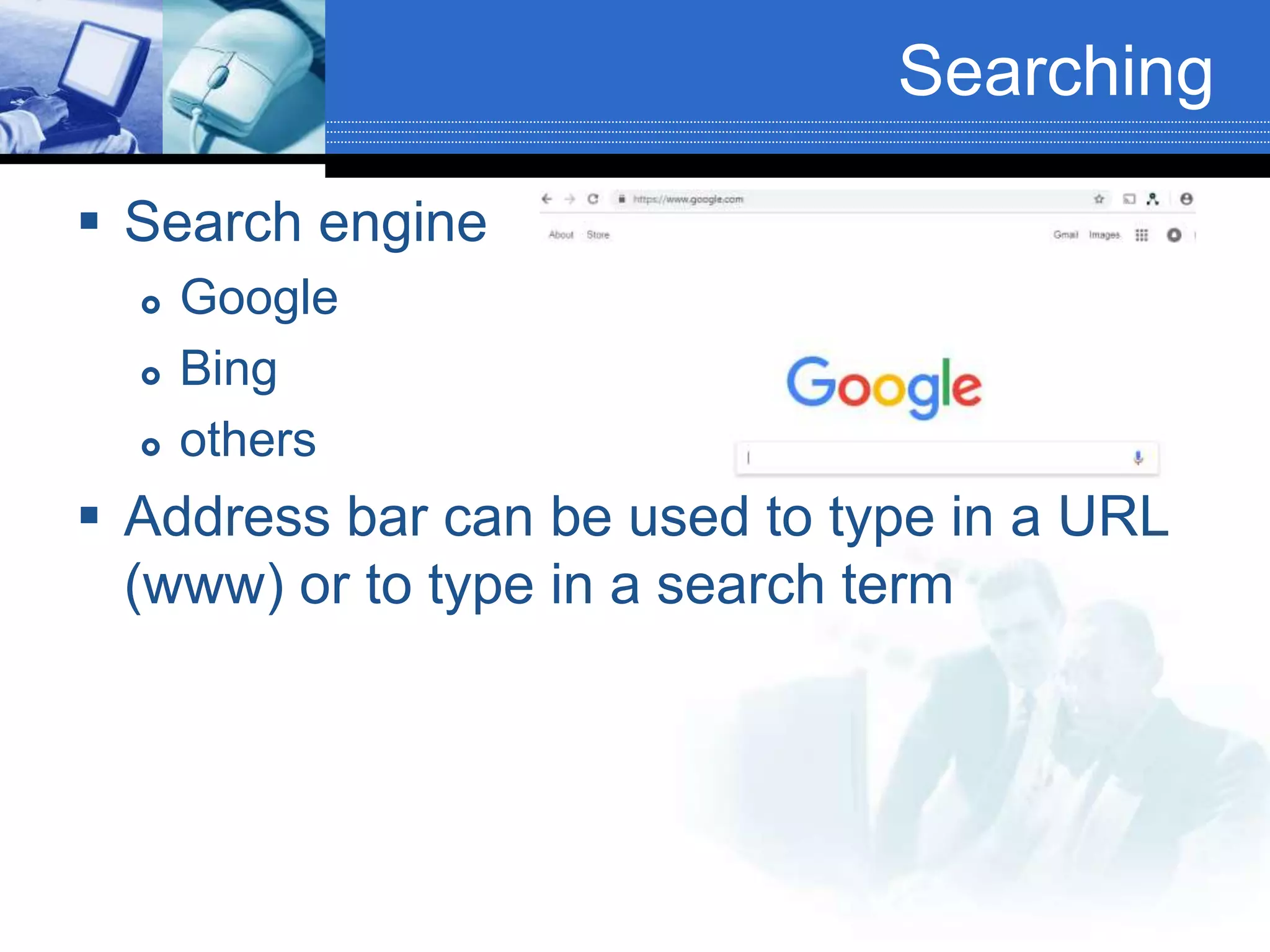 Searching
 Search engine
 Google
 Bing
 others
 Address bar can be used to type in a URL
(www) or to type in a search term
 