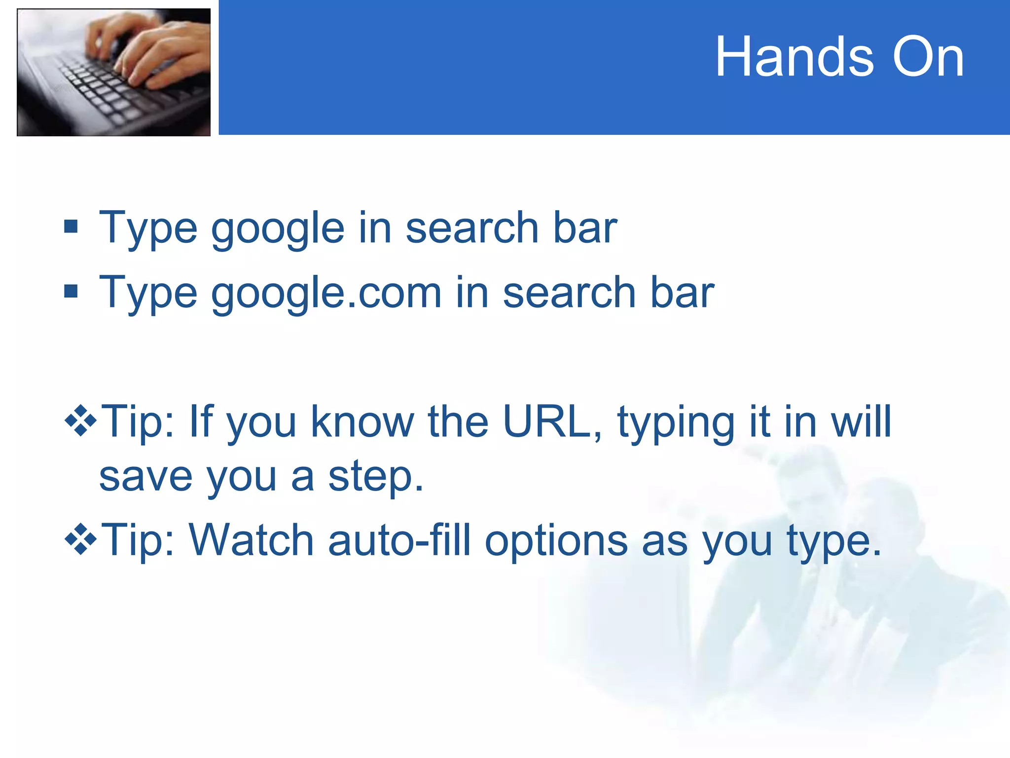 Hands On
 Type google in search bar
 Type google.com in search bar
Tip: If you know the URL, typing it in will
save you a step.
Tip: Watch auto-fill options as you type.
 