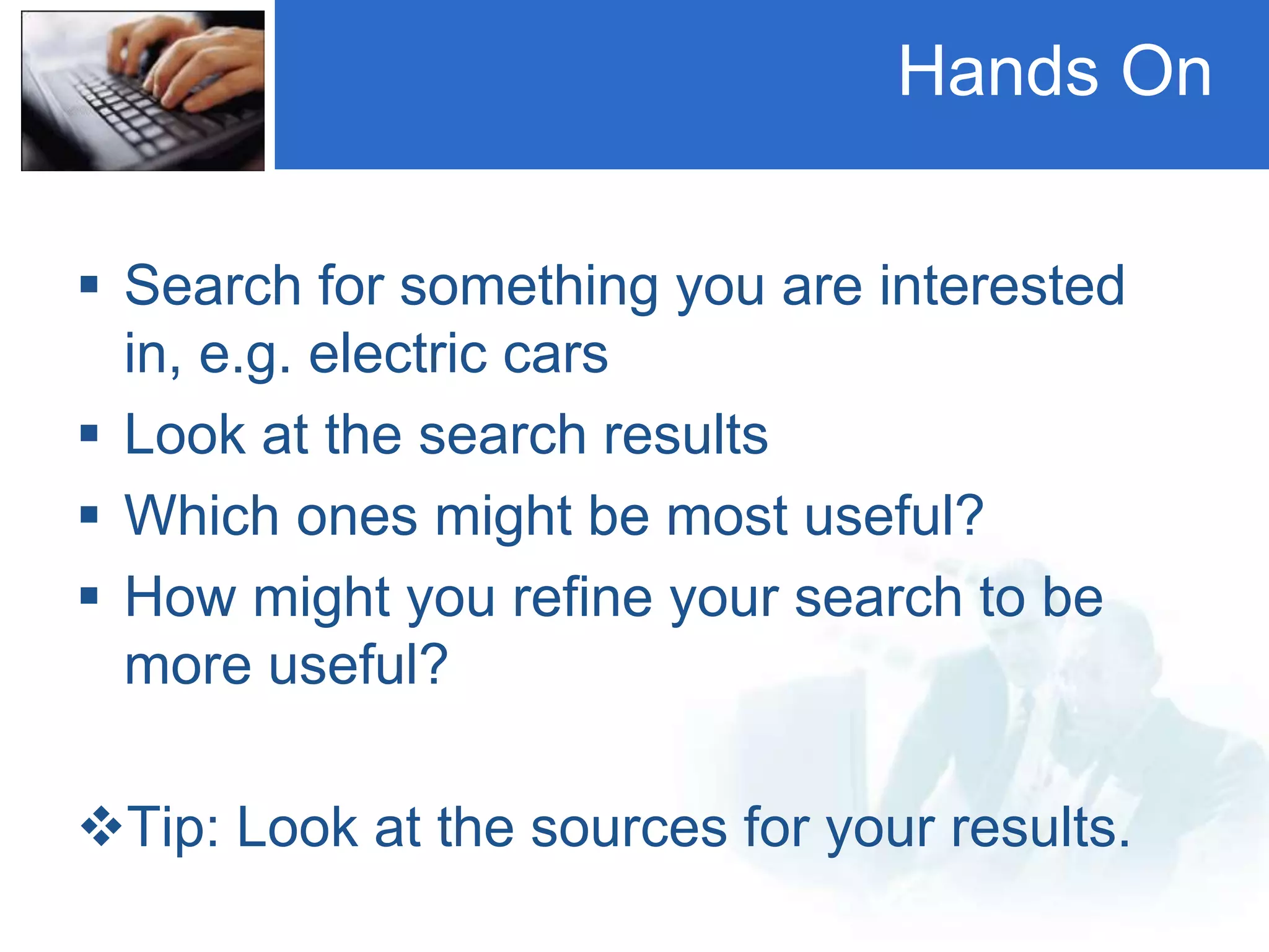 Hands On
 Search for something you are interested
in, e.g. electric cars
 Look at the search results
 Which ones might be most useful?
 How might you refine your search to be
more useful?
Tip: Look at the sources for your results.
 