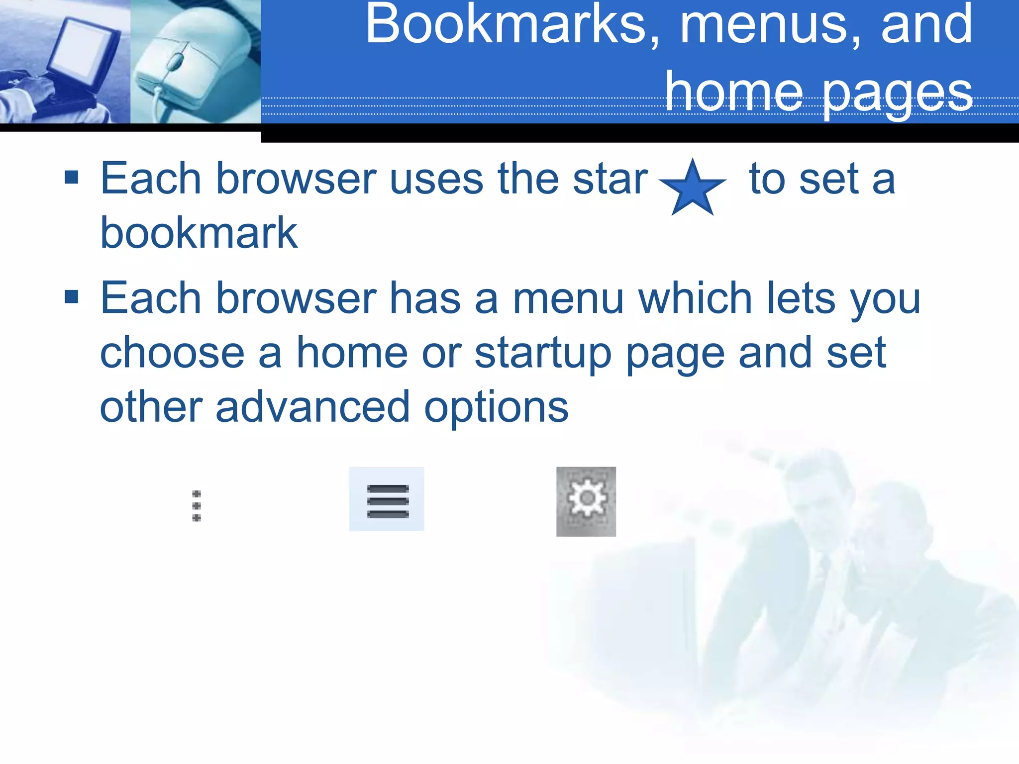 Bookmarks, menus, and
home pages
 Each browser uses the star to set a
bookmark
 Each browser has a menu which lets you
choose a home or startup page and set
other advanced options
 