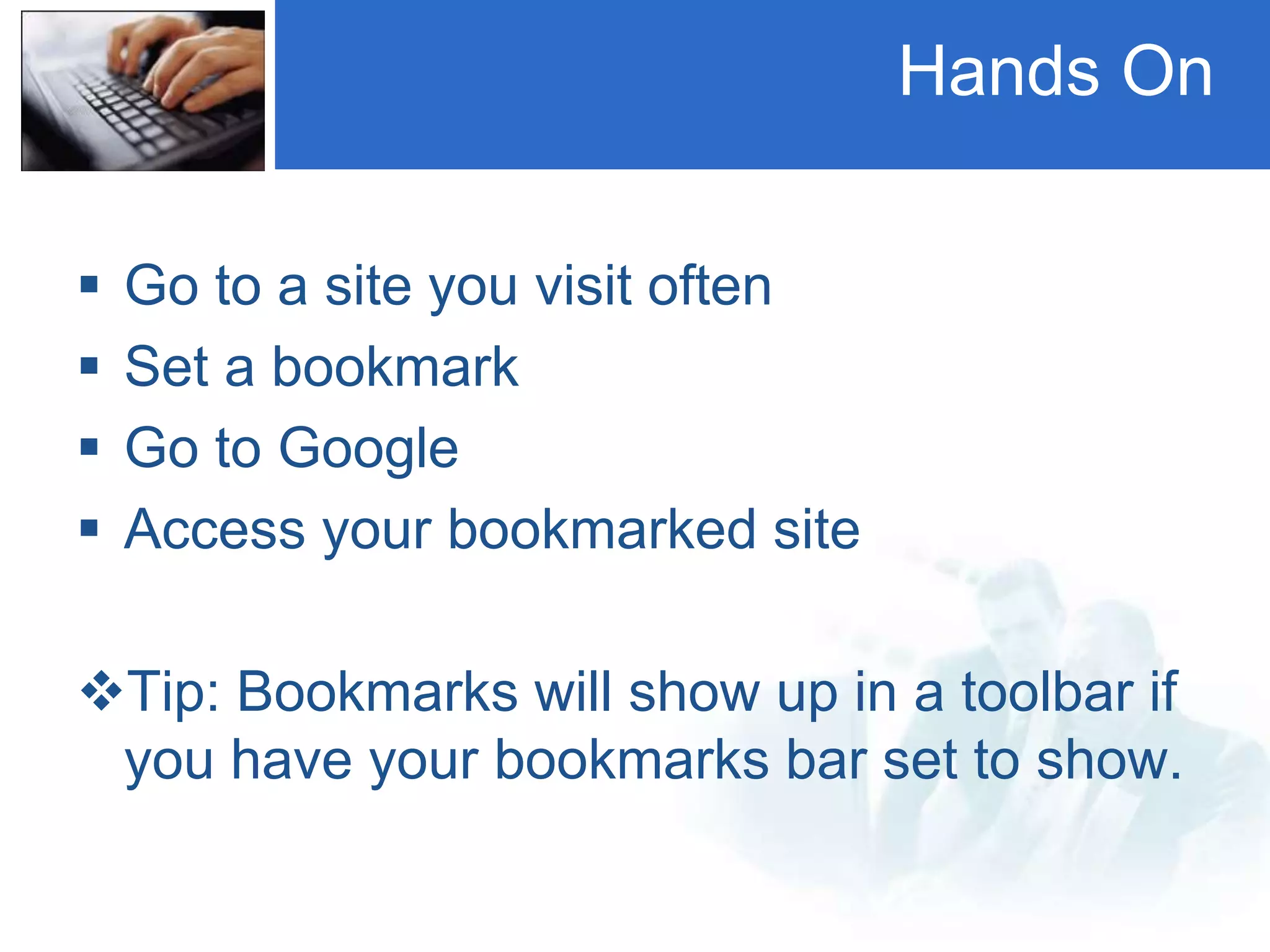 Hands On
 Go to a site you visit often
 Set a bookmark
 Go to Google
 Access your bookmarked site
Tip: Bookmarks will show up in a toolbar if
you have your bookmarks bar set to show.
 