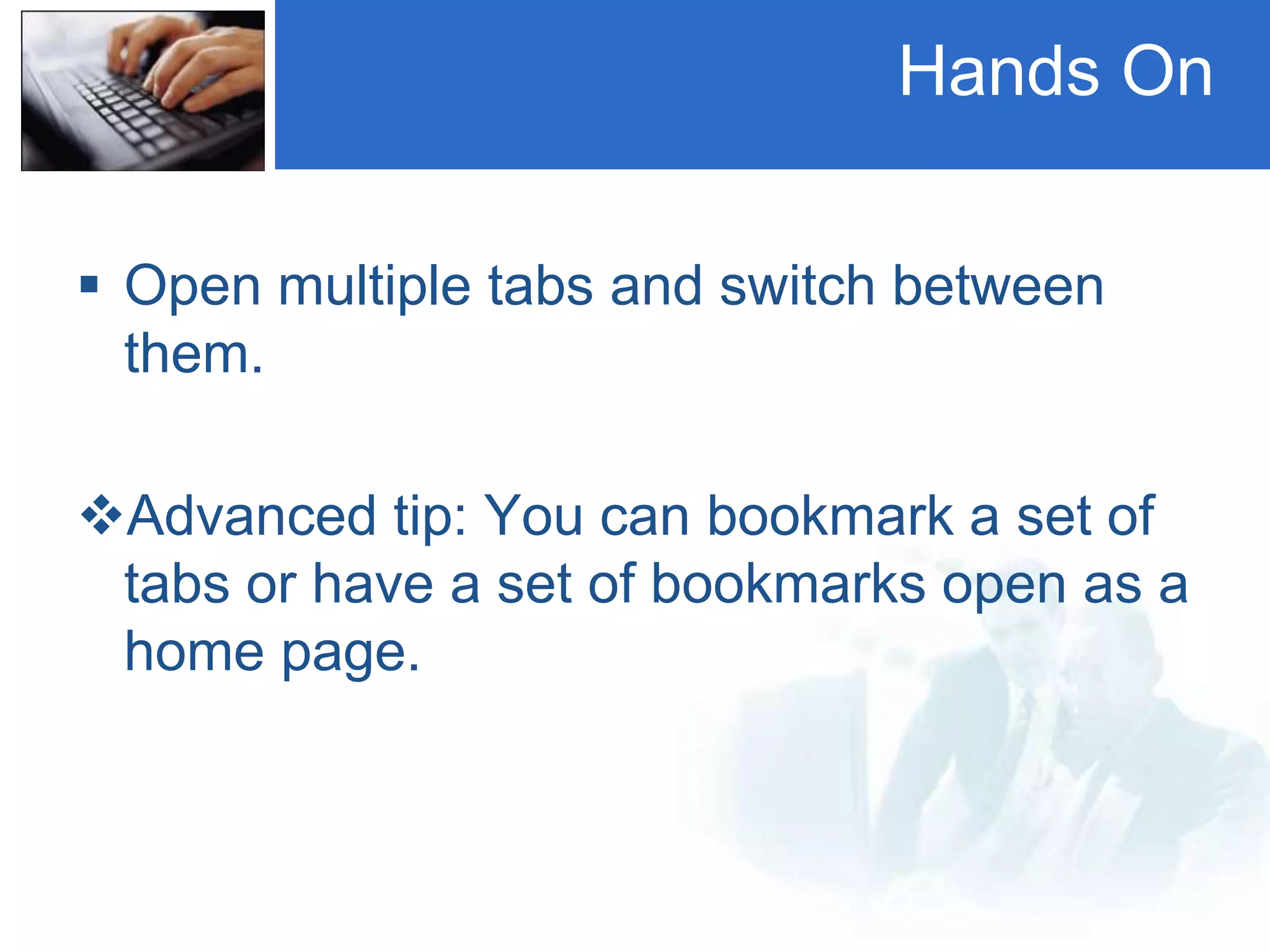Hands On
 Open multiple tabs and switch between
them.
Advanced tip: You can bookmark a set of
tabs or have a set of bookmarks open as a
home page.
 