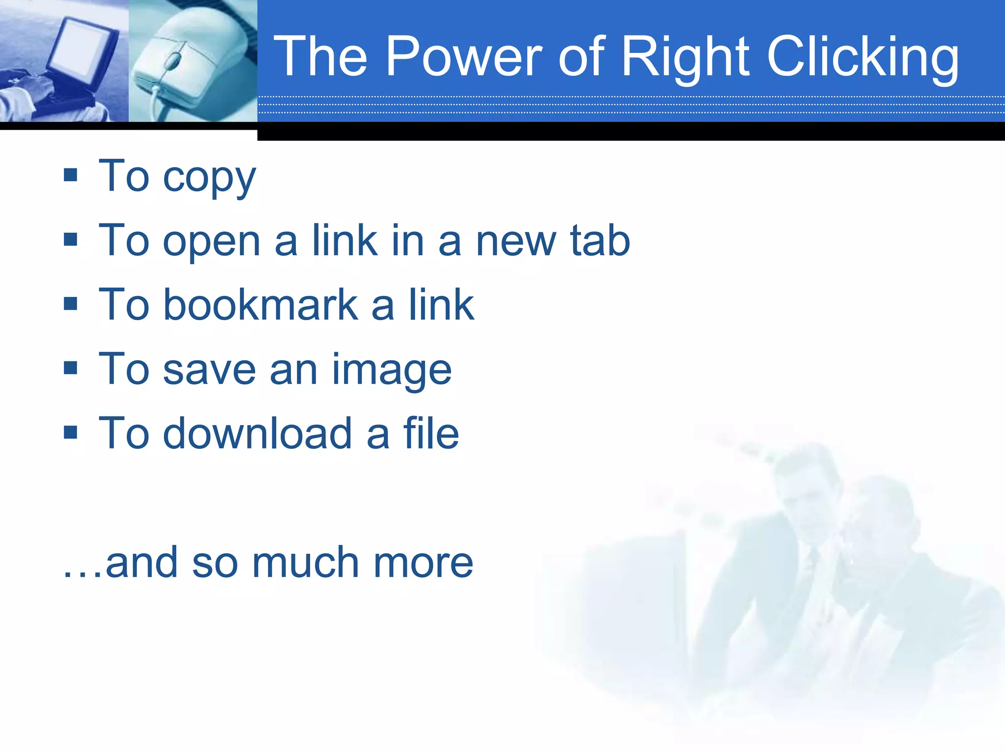 The Power of Right Clicking
 To copy
 To open a link in a new tab
 To bookmark a link
 To save an image
 To download a file
…and so much more
 