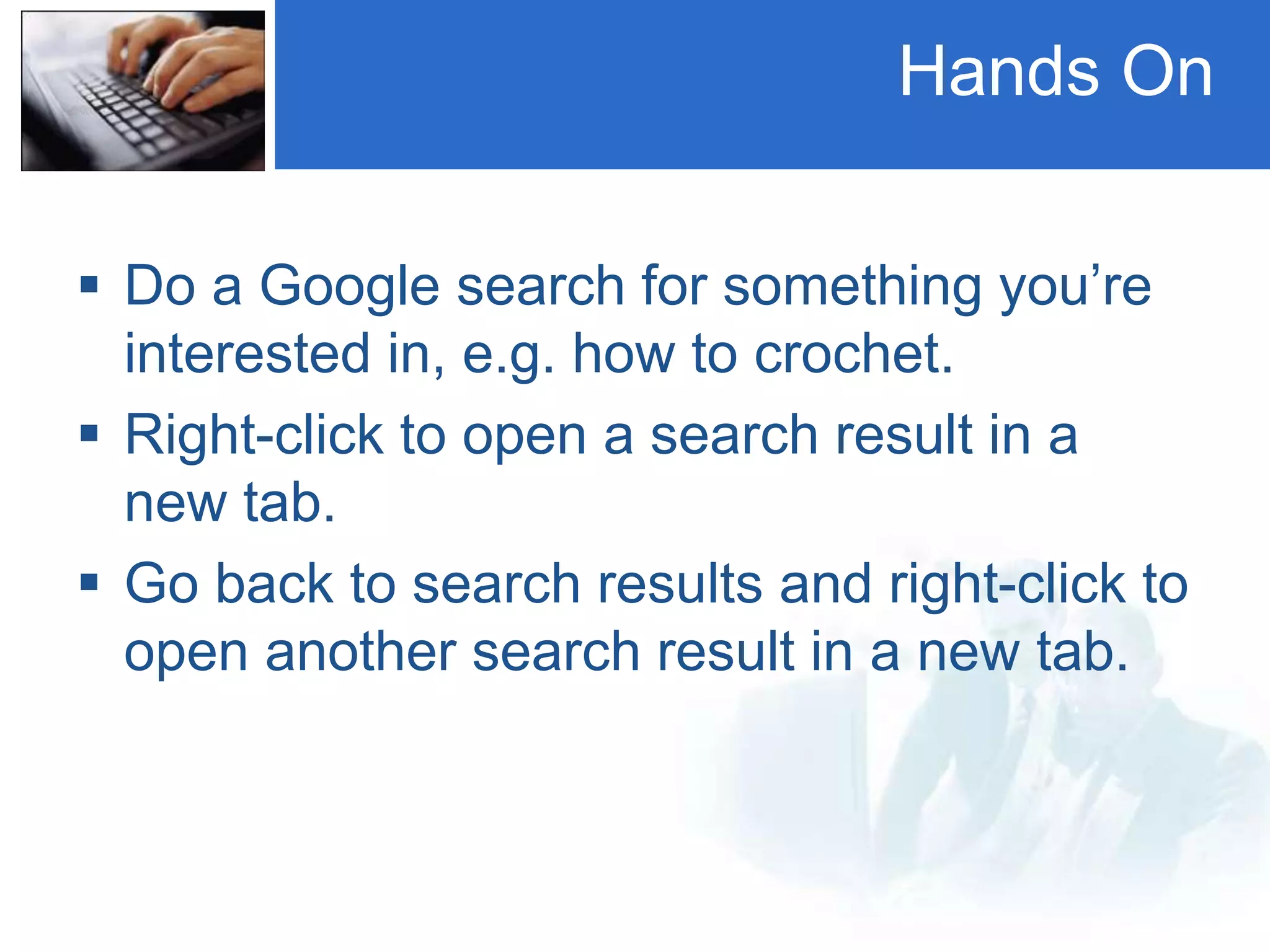 Hands On
 Do a Google search for something you’re
interested in, e.g. how to crochet.
 Right-click to open a search result in a
new tab.
 Go back to search results and right-click to
open another search result in a new tab.
 