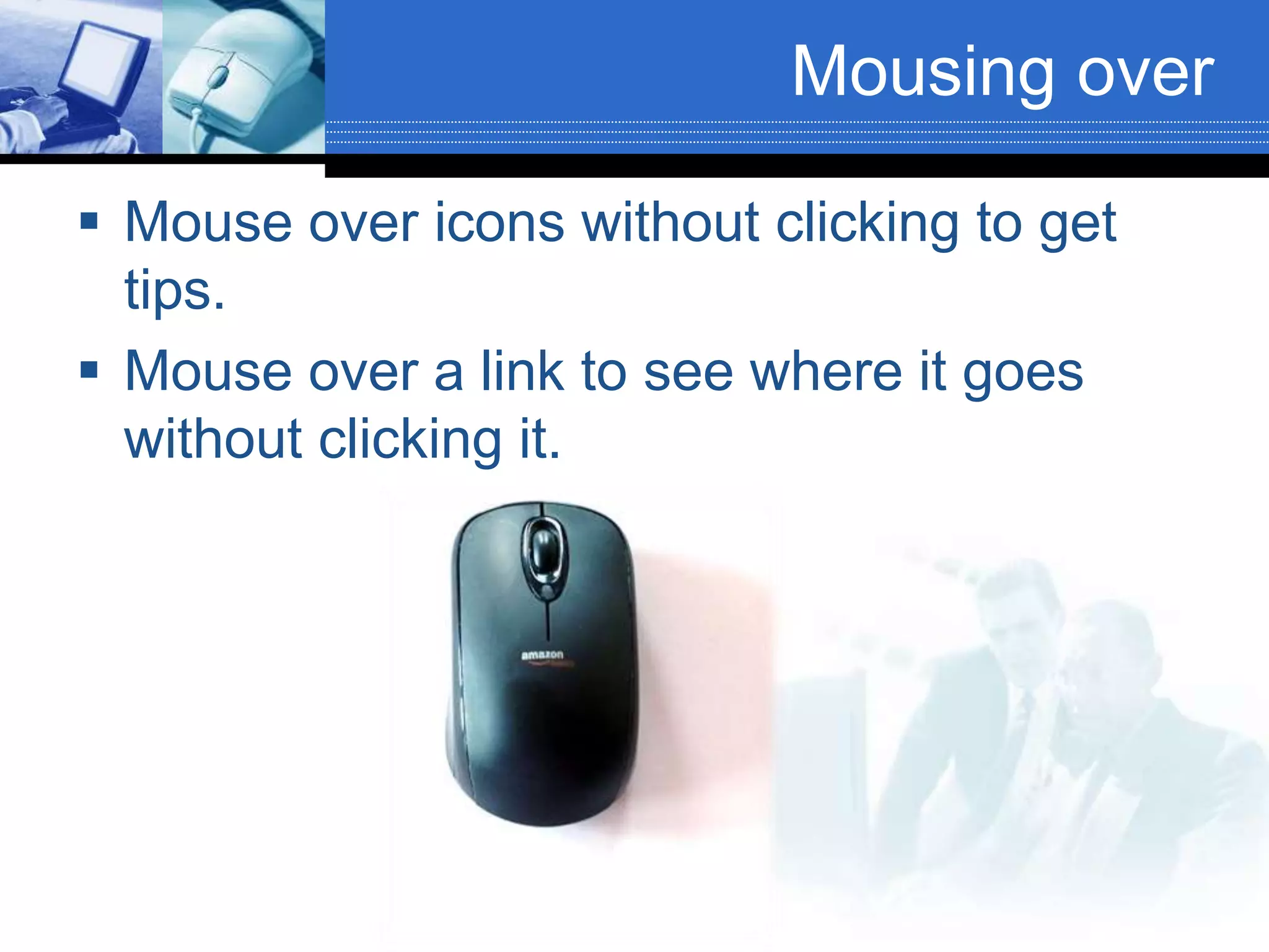 Mousing over
 Mouse over icons without clicking to get
tips.
 Mouse over a link to see where it goes
without clicking it.
 