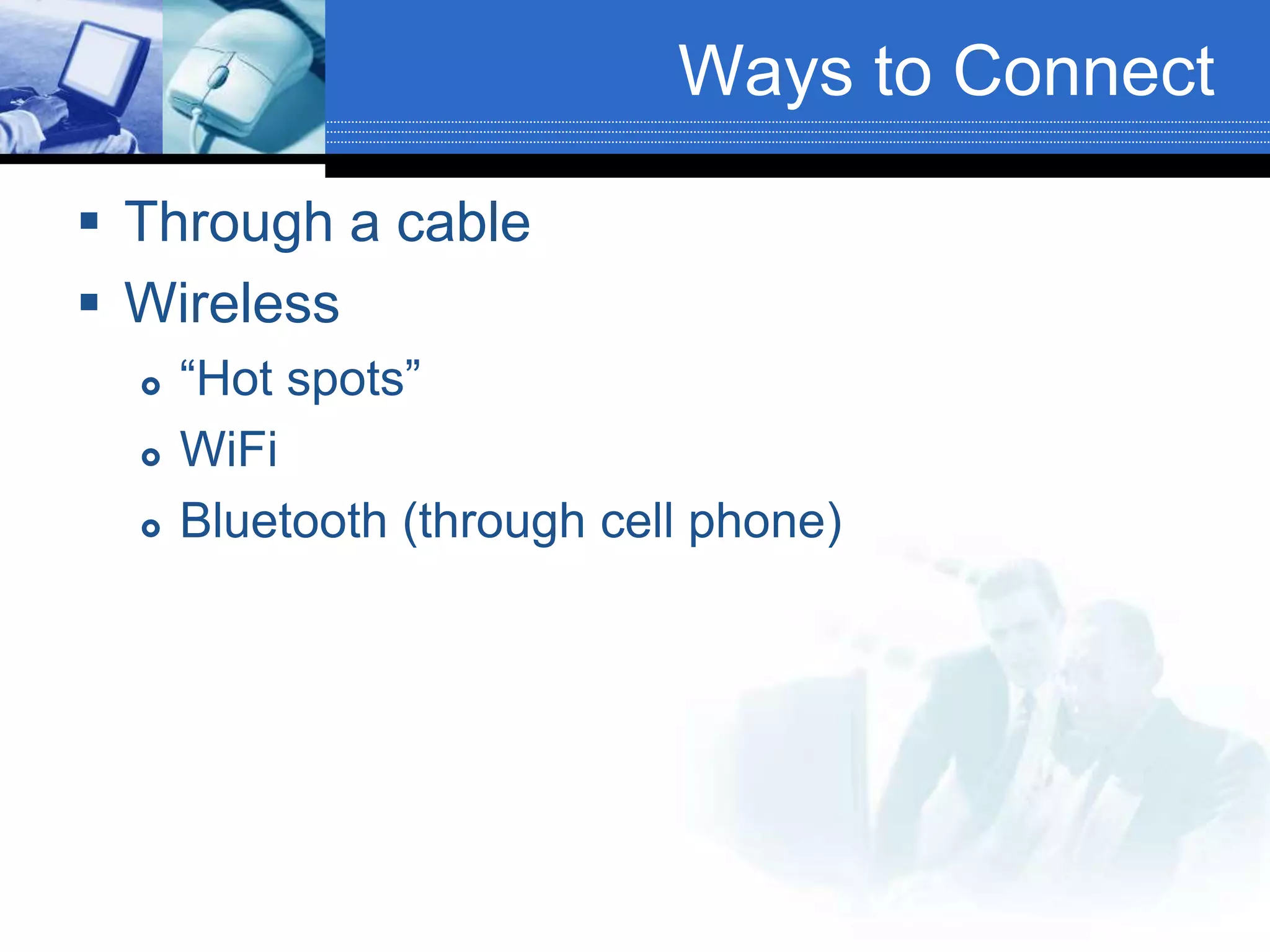 Ways to Connect
 Through a cable
 Wireless
 “Hot spots”
 WiFi
 Bluetooth (through cell phone)
 
