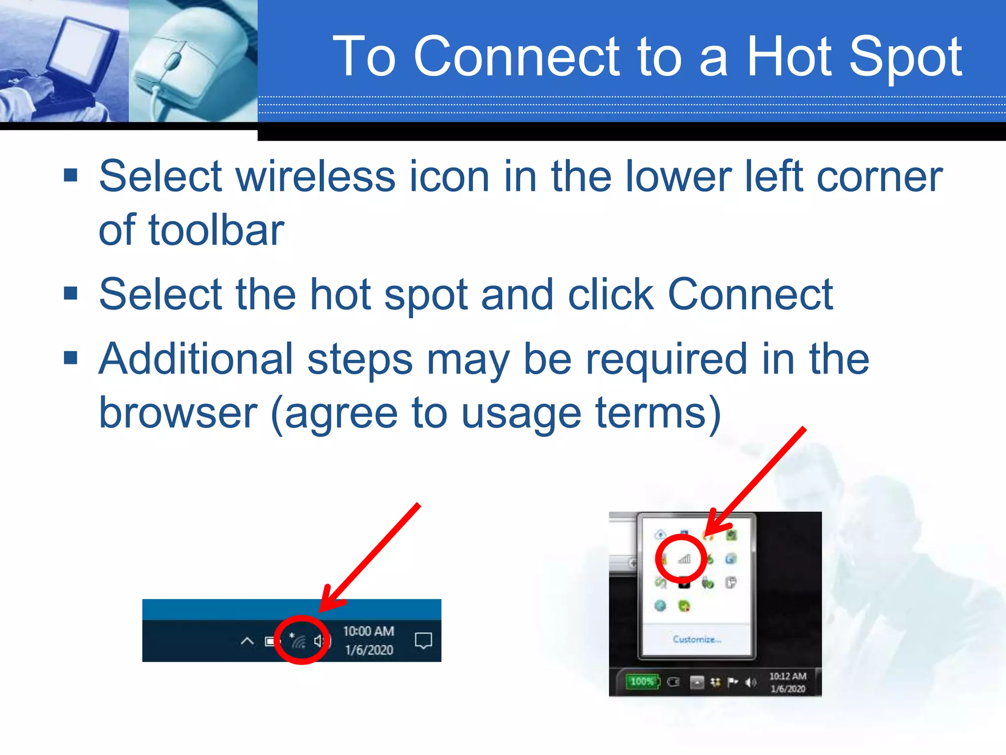 To Connect to a Hot Spot
 Select wireless icon in the lower left corner
of toolbar
 Select the hot spot and click Connect
 Additional steps may be required in the
browser (agree to usage terms)
 