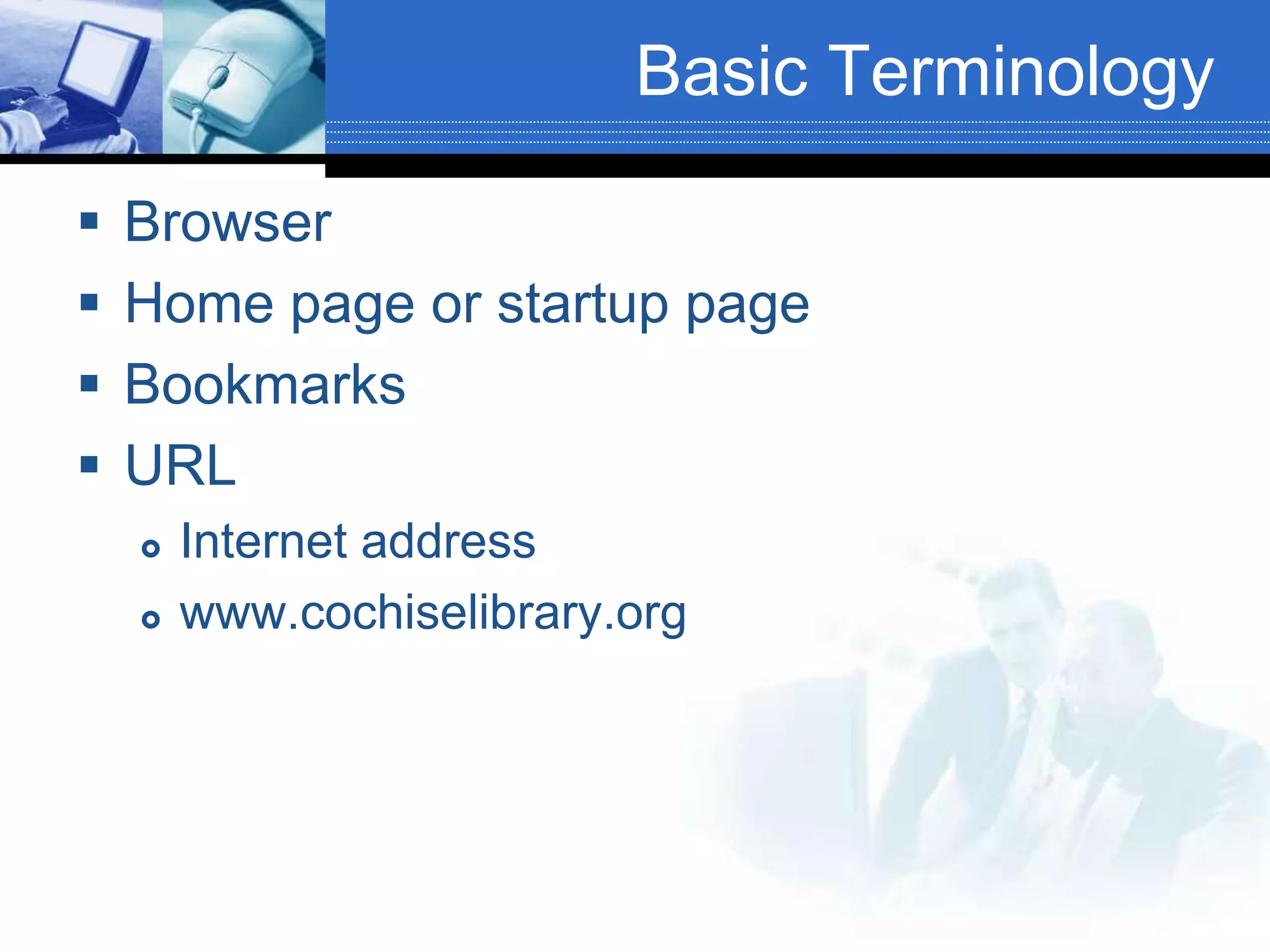 Basic Terminology
 Browser
 Home page or startup page
 Bookmarks
 URL
 Internet address
 www.cochiselibrary.org
 