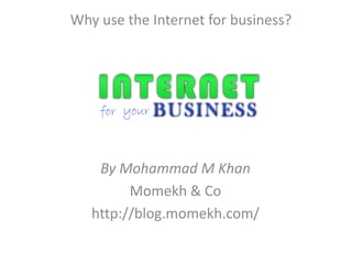Why use the Internet for business?




    By Mohammad M Khan
         Momekh & Co
   http://blog.momekh.com/
 