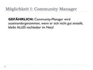 Möglichkeit I: Community Manager  GEFÄHRLICH:  Community-Manager wird auseinandergenommen, wenn er sich nicht gut anstellt, bleibt ALLES nachlesbar im Netz! 