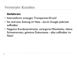 Vernetzte Kunden Gefahren: Internetforen erzeugen Transparenz-Druck! Sie sind eine Zeitung im Netz - durch Google jederzeit auffindbar Negative Kundeneindrücke, verärgerte Mitarbeiter, kleine Schweinereien, geheime Dokumente - alles auffindbar im Netz! 