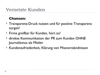 Vernetzte Kunden Chancen: Transparenz-Druck nutzen und für positive Transparenz sorgen! Firma greifbar für Kunden, hört zu! direkte Kommunikation der PR zum Kunden OHNE Journalismus als Mittler Kundenzufriedenheit, Klärung von Missverständnissen 