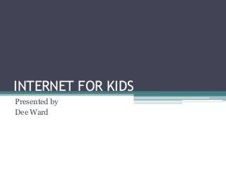 INTERNET FOR KIDS
Presented by
Dee Ward
 