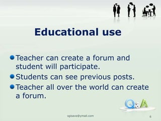 Educational use

Teacher can create a forum and
student will participate.
Students can see previous posts.
Teacher all over the world can create
a forum.

              sgisave@ymail.com         6
 