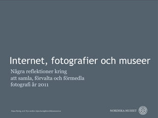 Internet, fotografier och museer
Några reflektioner kring
att samla, förvalta och förmedla
fotografi år 2011
 
