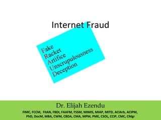 Internet Fraud
Dr. Elijah Ezendu
FIMC, FCCM, FIIAN, FBDI, FAAFM, FSSM, MIMIS, MIAP, MITD, ACIArb, ACIPM,
PhD, DocM, MBA, CWM, CBDA, CMA, MPM, PME, CSOL, CCIP, CMC, CMgr
 