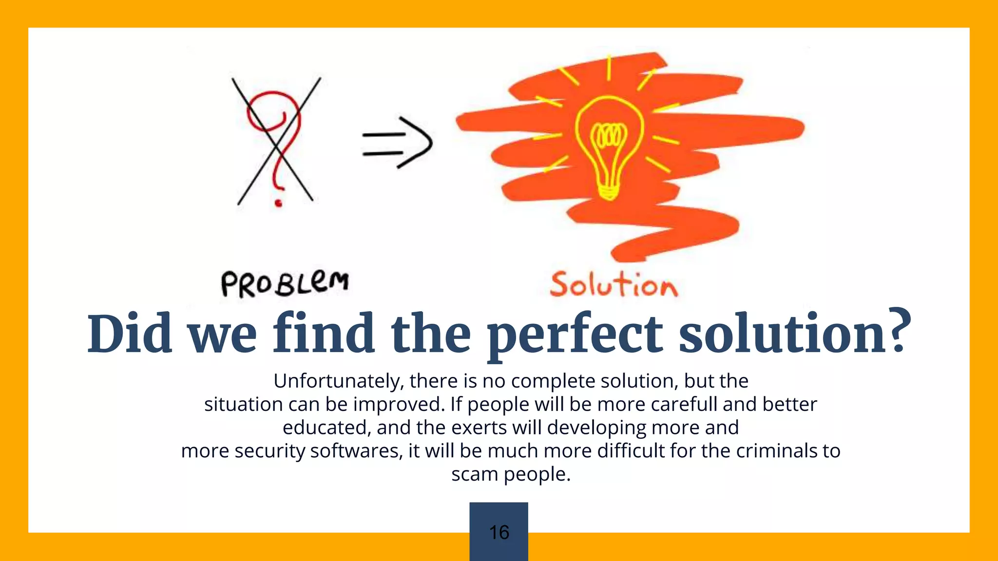 Did we find the perfect solution?
Unfortunately, there is no complete solution, but the
situation can be improved. If people will be more carefull and better
educated, and the exerts will developing more and
more security softwares, it will be much more difficult for the criminals to
scam people.
16
 