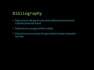 Bibliography
• https://www.fbi.gov/scams-and-safety/common-fraud-
schemes/internet-fraud
• https://www.usa.gov/online-safety
• https://www.consumer.ftc.gov/articles/0009-computer-
security
 