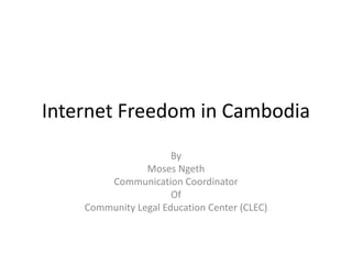 Internet Freedom in Cambodia
                      By
                Moses Ngeth
        Communication Coordinator
                      Of
    Community Legal Education Center (CLEC)
 