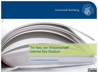 "Im Netz der Wissenschaft"
                                 Internet fürs Studium

                                 Universitätsbibliothek Bamberg




Universitätsbibliothek Bamberg                                    S. 1
 