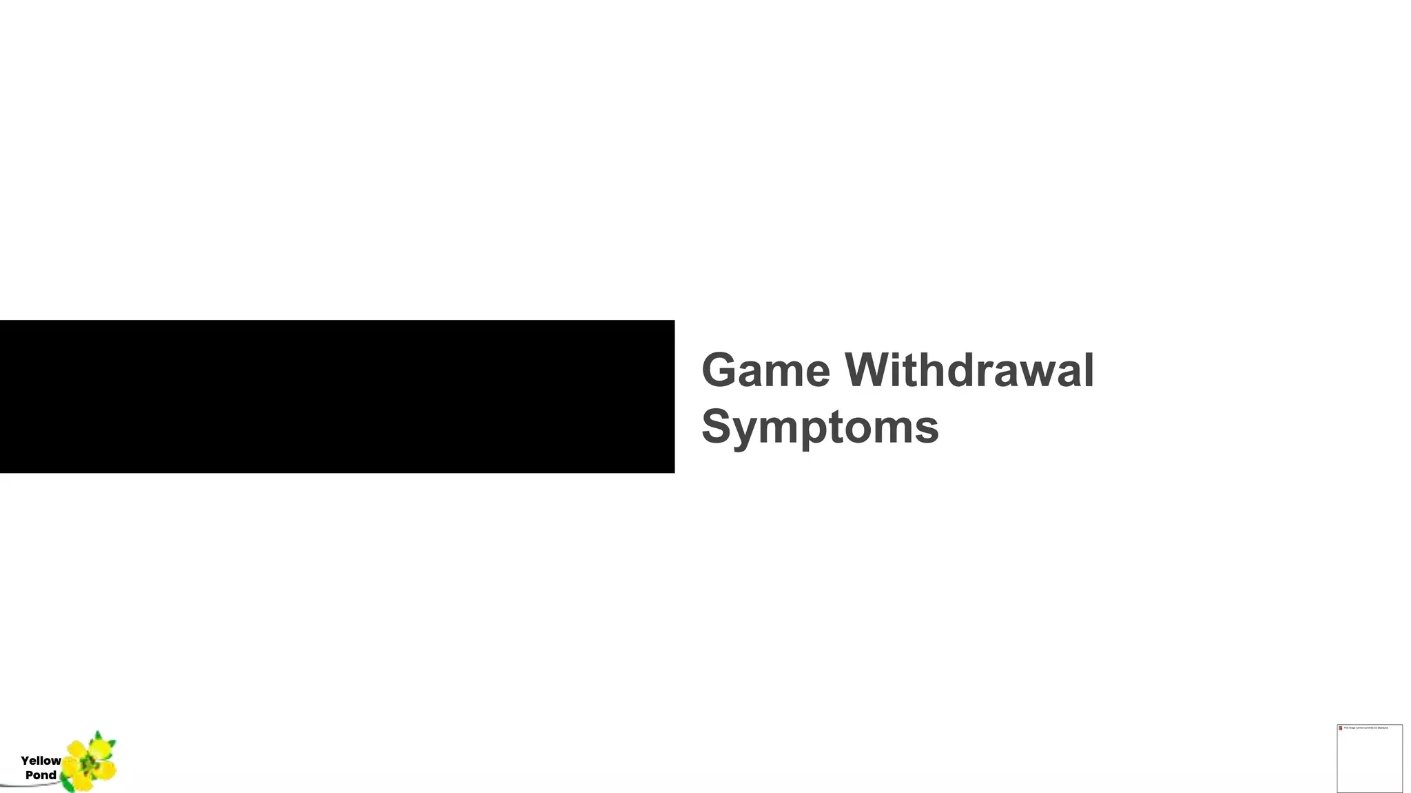 Game Withdrawal
Symptoms
Yellow
Pond
 