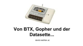 david.roethler.at
Von BTX, Gopher und der
Datasette...
 