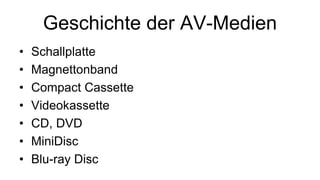 Geschichte der AV-Medien
• Schallplatte
• Magnettonband
• Compact Cassette
• Videokassette
• CD, DVD
• MiniDisc
• Blu-ray Disc
 