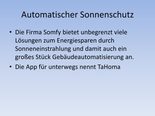 Automatischer Sonnenschutz
• Die Firma Somfy bietet unbegrenzt viele
Lösungen zum Energiesparen durch
Sonneneinstrahlung und damit auch ein
großes Stück Gebäudeautomatisierung an.
• Die App für unterwegs nennt TaHoma
 