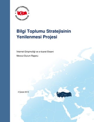Bilgi Toplumu Stratejisinin
Yenilenmesi Projesi

İnternet Girişimciliği ve e-ticaret Ekseni
Mevcut Durum Raporu

4 Şubat 2013

 
