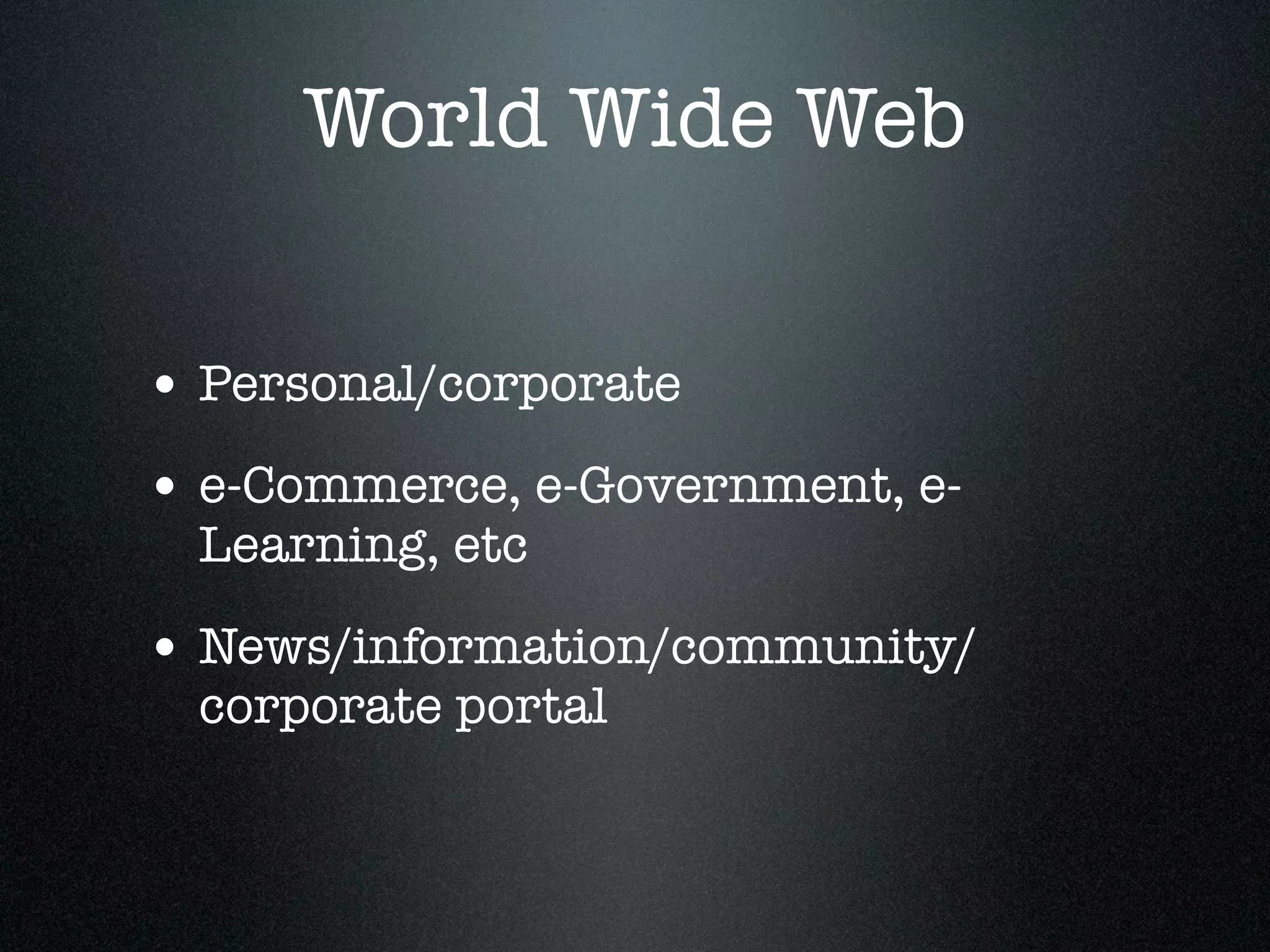World Wide Web

• Personal/corporate
• e-Commerce, e-Government, e-
  Learning, etc

• News/information/community/
  corporate portal
 