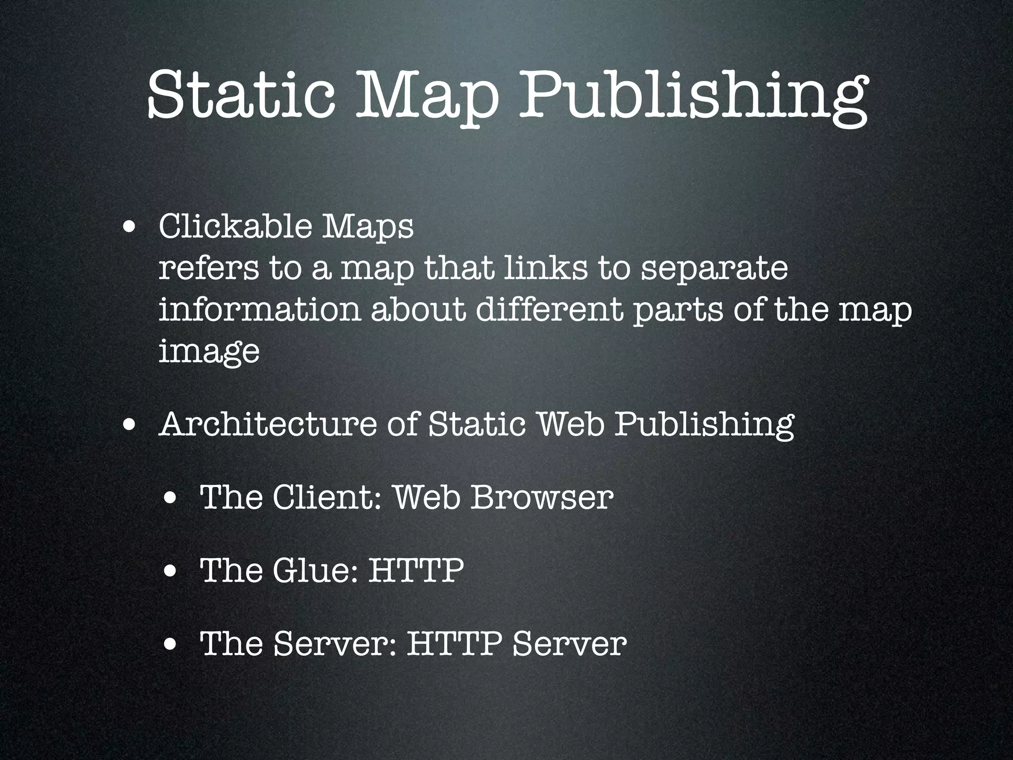 Static Map Publishing
• Clickable Maps
  refers to a map that links to separate
  information about different parts of the map
  image

• Architecture of Static Web Publishing
  • The Client: Web Browser
  • The Glue: HTTP
  • The Server: HTTP Server
 
