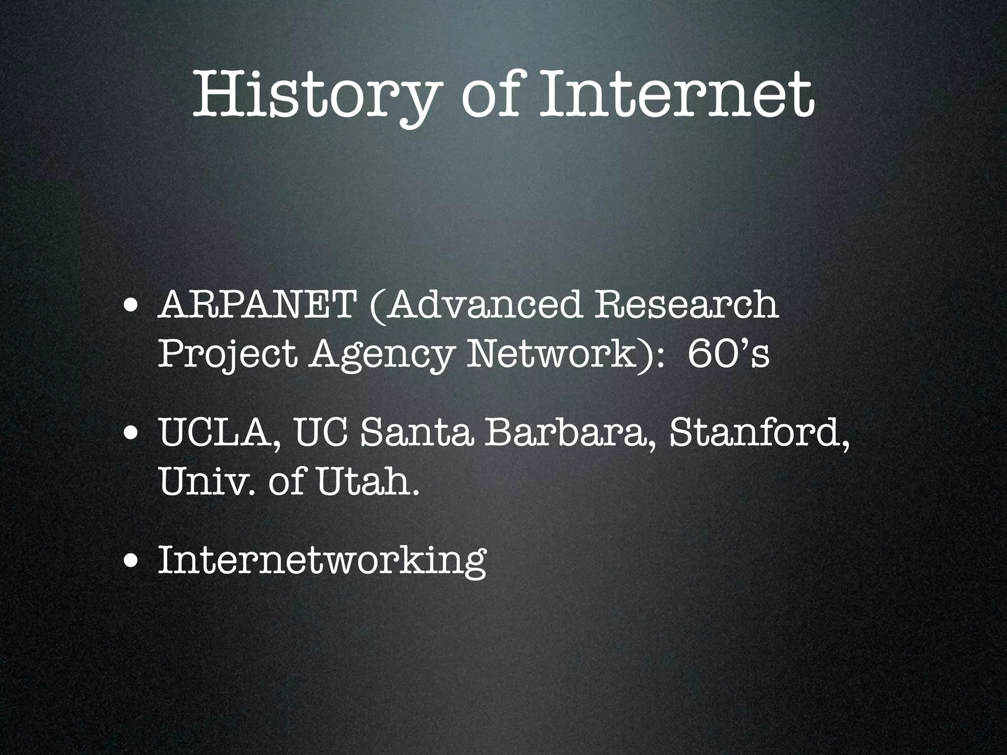 History of Internet

• ARPANET (Advanced Research
  Project Agency Network): 60’s
• UCLA, UC Santa Barbara, Stanford,
  Univ. of Utah.
• Internetworking
 