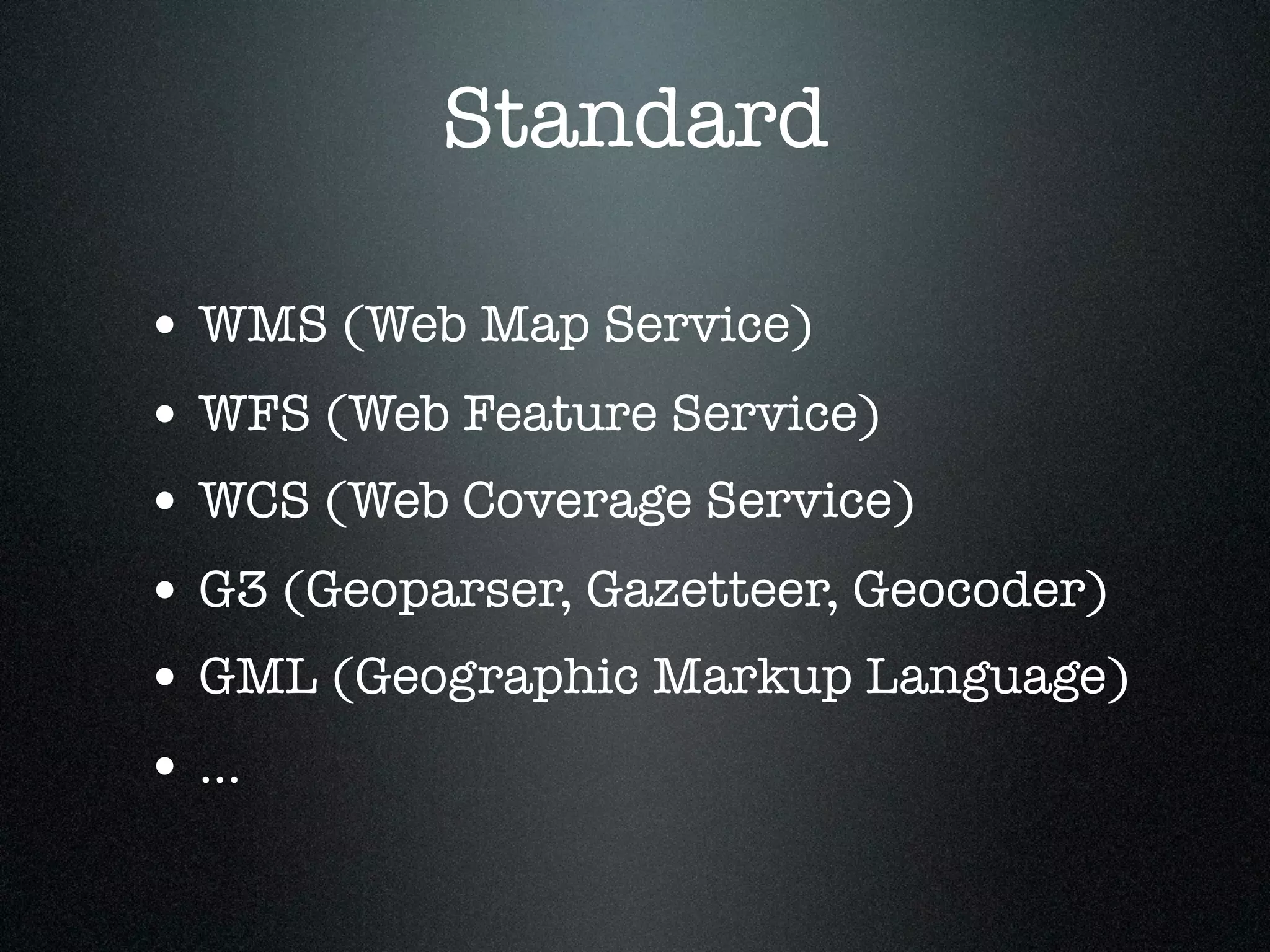Standard

• WMS (Web Map Service)
• WFS (Web Feature Service)
• WCS (Web Coverage Service)
• G3 (Geoparser, Gazetteer, Geocoder)
• GML (Geographic Markup Language)
• ...
 
