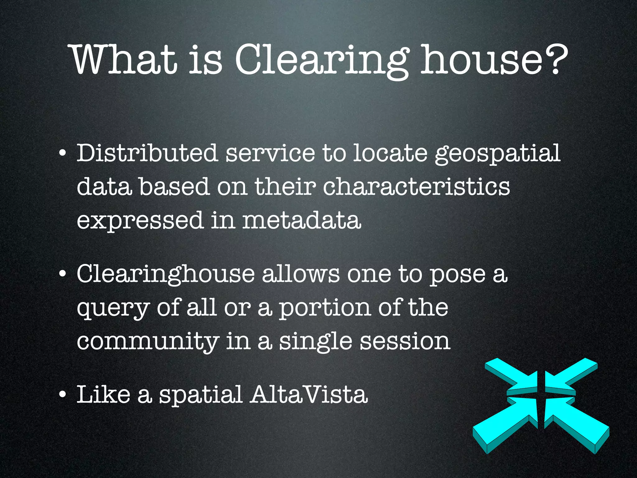 What is Clearing house?

• Distributed service to locate geospatial
  data based on their characteristics
  expressed in metadata

• Clearinghouse allows one to pose a
  query of all or a portion of the
  community in a single session

• Like a spatial AltaVista
 