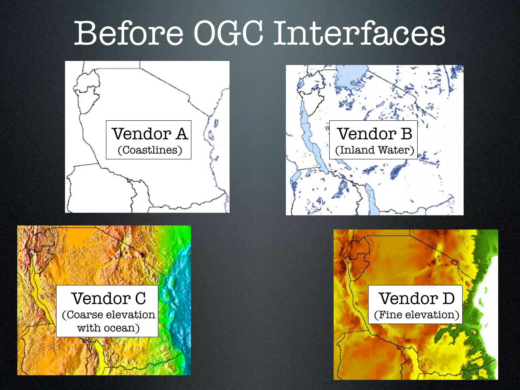 Before OGC Interfaces

         Vendor A        Vendor B
          (Coastlines)   (Inland Water)




 Vendor C                       Vendor D
(Coarse elevation              (Fine elevation)
   with ocean)
 