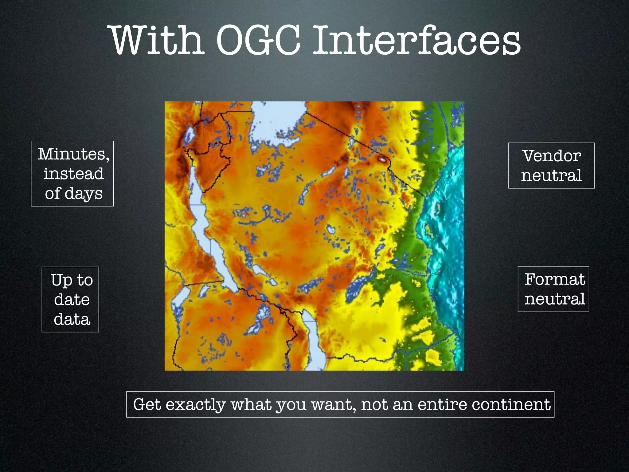 With OGC Interfaces

Minutes,                                                 Vendor
instead                                                  neutral
of days




 Up to                                                   Format
 date                                                    neutral
 data



           Get exactly what you want, not an entire continent
 
