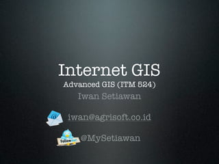 Internet GIS
Advanced GIS (ITM 524)
   Iwan Setiawan

 iwan@agrisoft.co.id

    @MySetiawan
 