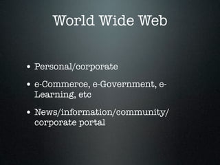 World Wide Web

• Personal/corporate
• e-Commerce, e-Government, e-
  Learning, etc

• News/information/community/
  corporate portal
 