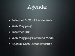Agenda:

• Internet & World Wide Web
• Web Mapping
• Internet GIS
• Web Mapping Services Model
• Spatial Data Infrastructure
 