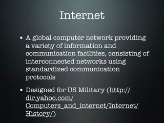 Internet
• A global computer network providing
  a variety of information and
  communication facilities, consisting of
  interconnected networks using
  standardized communication
  protocols
• Designed for US Military (http://
  dir.yahoo.com/
  Computers_and_internet/Internet/
  History/)
 