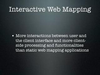 Interactive Web Mapping


• More interactions between user and
  the client interface and more client-
  side processing and functionalities
  than static web mapping applications
 