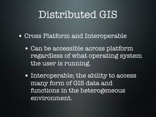 Distributed GIS
• Cross Platform and Interoperable
 • Can be accessible across platform
    regardless of what operating system
    the user is running.
 • Interoperable; the ability to access
    many form of GIS data and
    functions in the heterogeneous
    environment.
 
