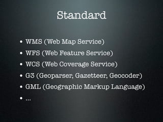 Standard

• WMS (Web Map Service)
• WFS (Web Feature Service)
• WCS (Web Coverage Service)
• G3 (Geoparser, Gazetteer, Geocoder)
• GML (Geographic Markup Language)
• ...
 
