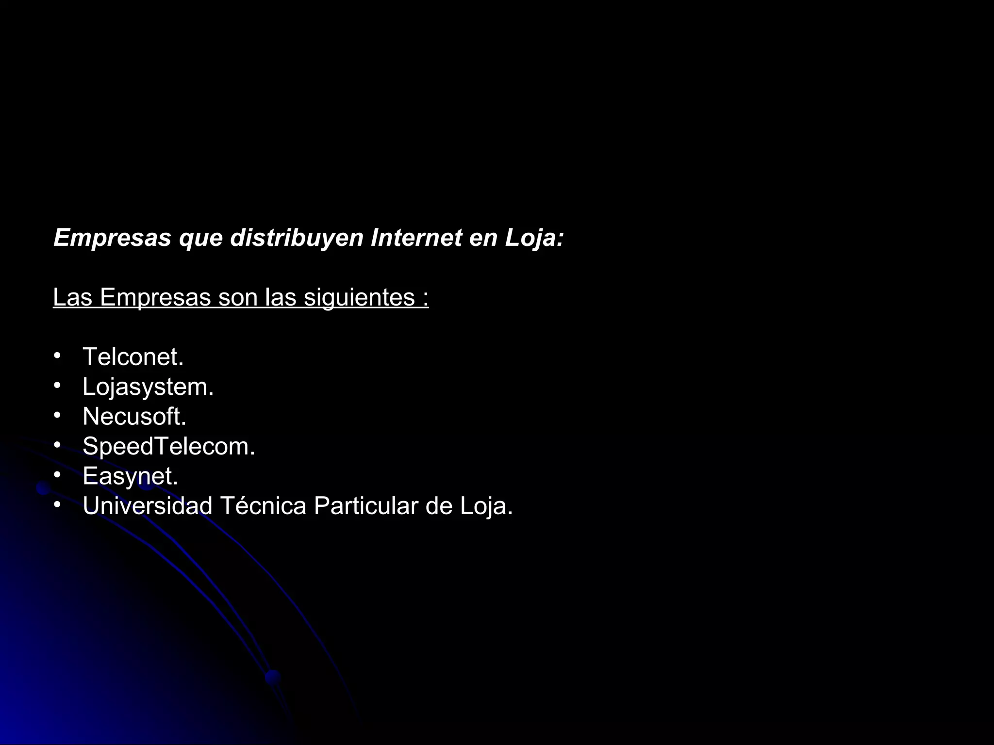 Empresas que distribuyen Internet en Loja:

Las Empresas son las siguientes :

•   Telconet.
•   Lojasystem.
•   Necusoft.
•   SpeedTelecom.
•   Easynet.
•   Universidad Técnica Particular de Loja.
 