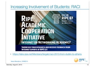 Vesna Manojlovic, OHM2013
Increasing Involvement of Students: RACI
• https://labs.ripe.net/Members/fergalc/raci-2013-from-dublin-to-athens
12
12Saturday, August 3, 2013
 