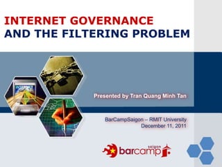 LOGO
INTERNET GOVERNANCE
AND THE FILTERING PROBLEM




            Presented by Tran Quang Minh Tan



               BarCampSaigon – RMIT University
                           December 11, 2011
 