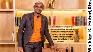 aihiga
K.
Muturi,Rtn
A serial social entrepreneur,
accredited digital journalist,
communications and media
expert changing the way
Africa tackles Poverty
using Social Enterprises
& Stories.
 